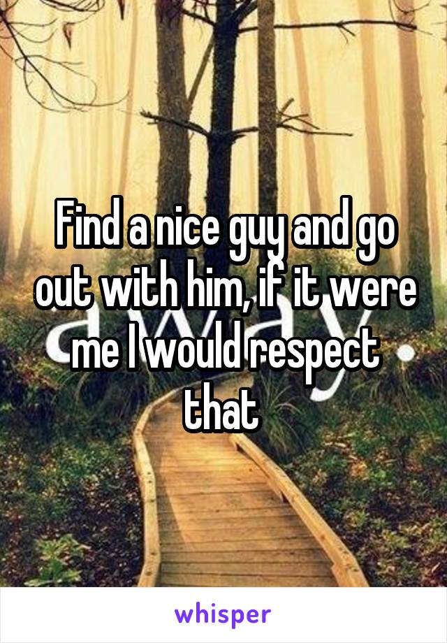 Find a nice guy and go out with him, if it were me I would respect that 