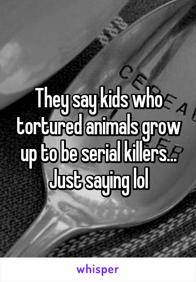 They say kids who tortured animals grow up to be serial killers... Just saying lol