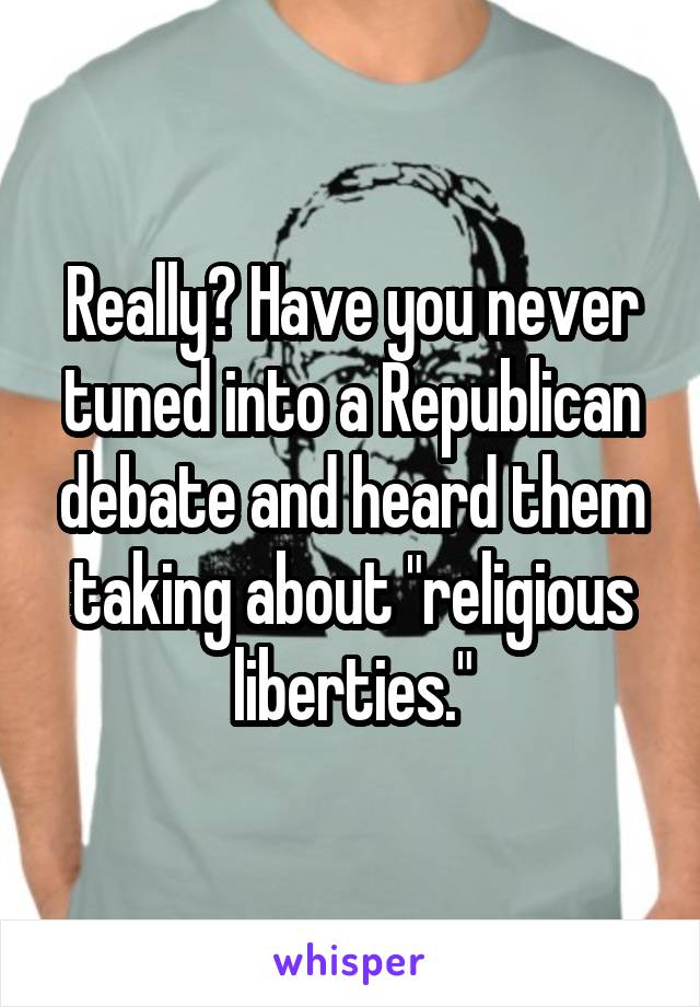 Really? Have you never tuned into a Republican debate and heard them taking about "religious liberties."