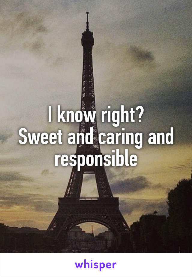 I know right?
Sweet and caring and responsible