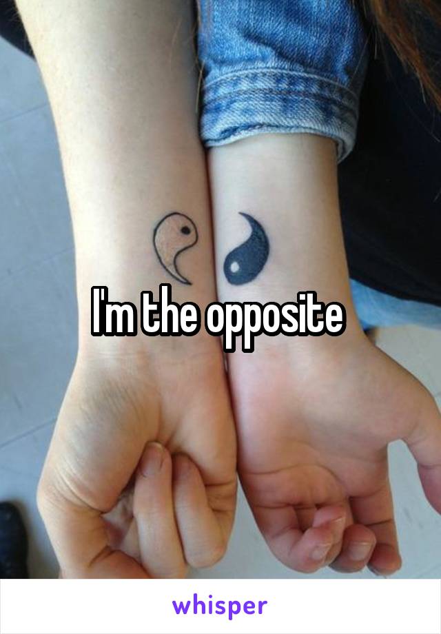 I'm the opposite 