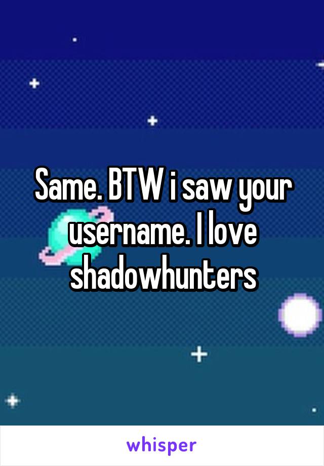 Same. BTW i saw your username. I love shadowhunters