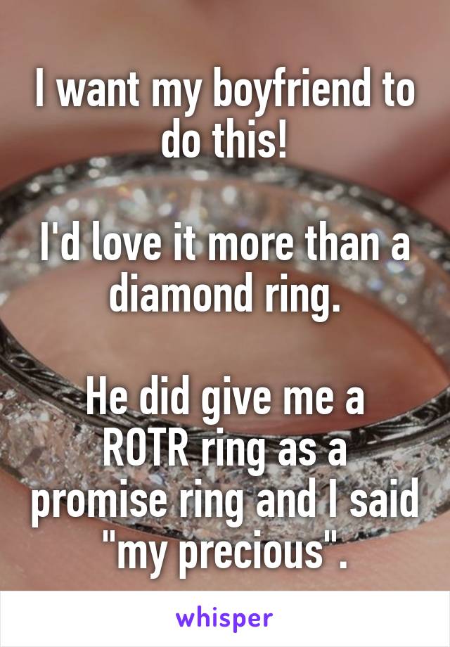 I want my boyfriend to do this!

I'd love it more than a diamond ring.

He did give me a ROTR ring as a promise ring and I said "my precious".