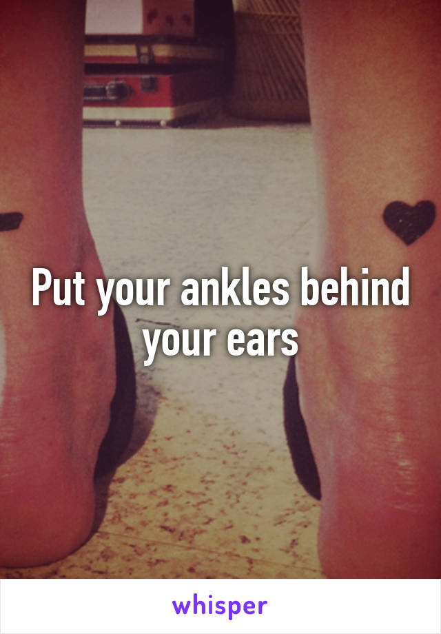 Put your ankles behind your ears