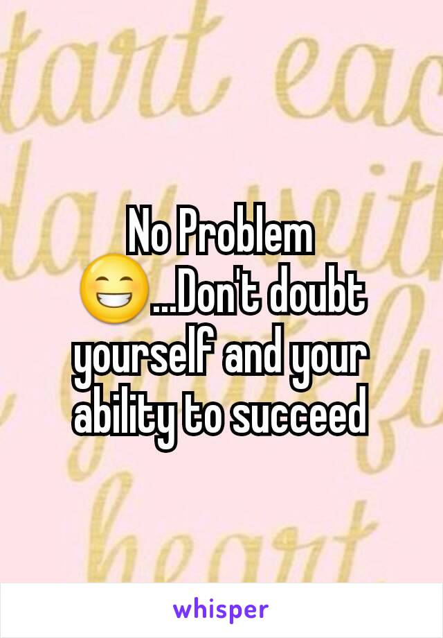 No Problem
😁...Don't doubt yourself and your ability to succeed