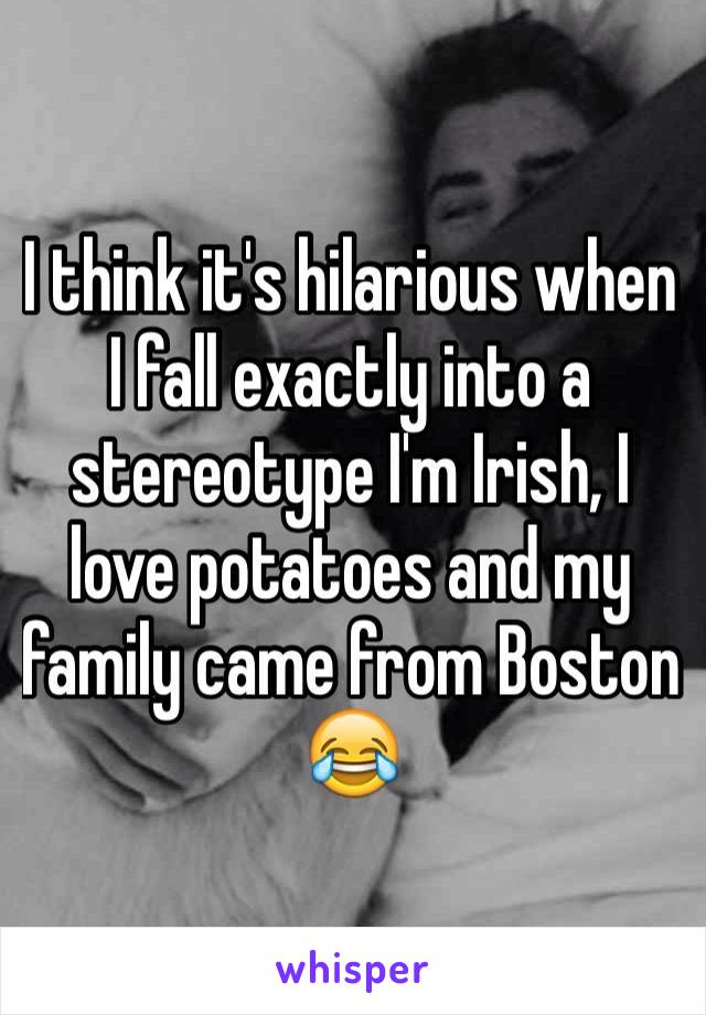 I think it's hilarious when I fall exactly into a stereotype I'm Irish, I love potatoes and my family came from Boston 😂
