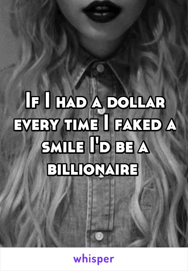If I had a dollar every time I faked a smile I'd be a billionaire 