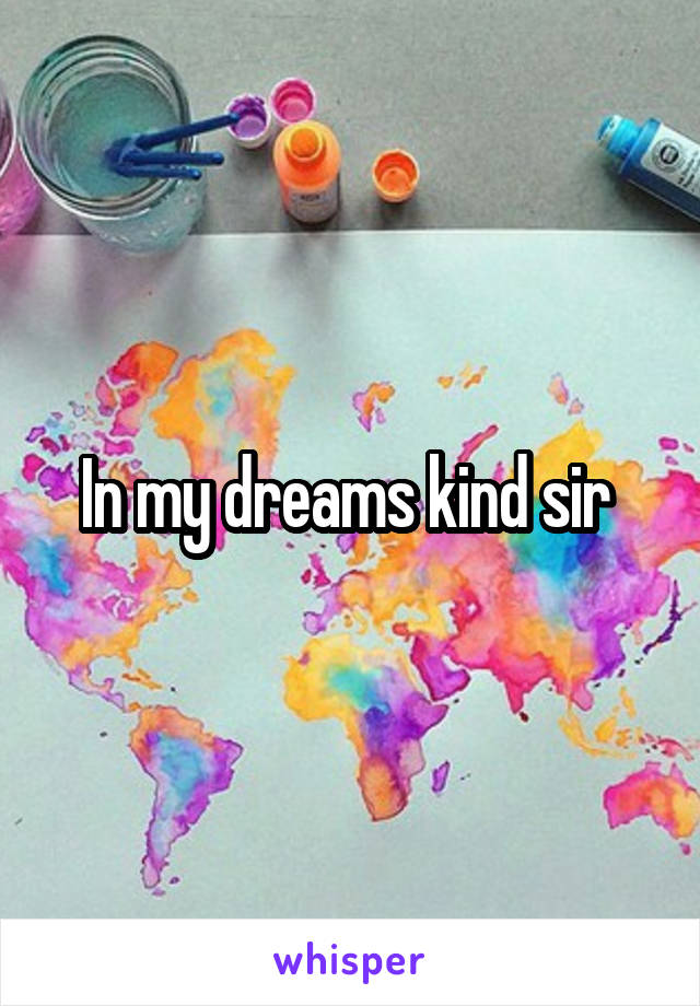 In my dreams kind sir 