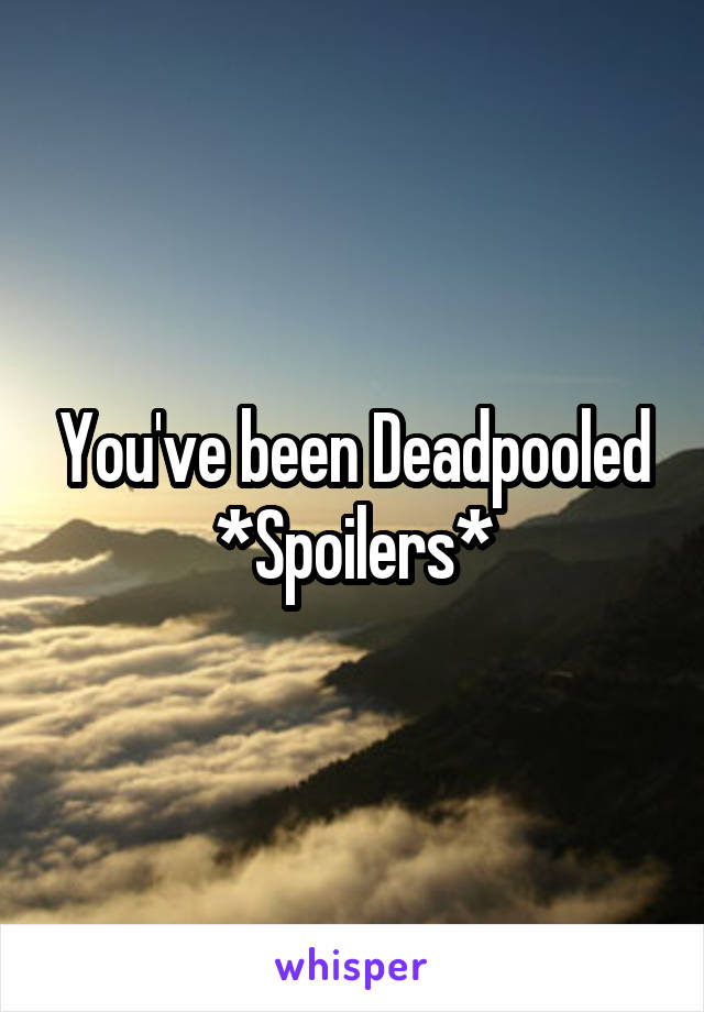 You've been Deadpooled
*Spoilers*