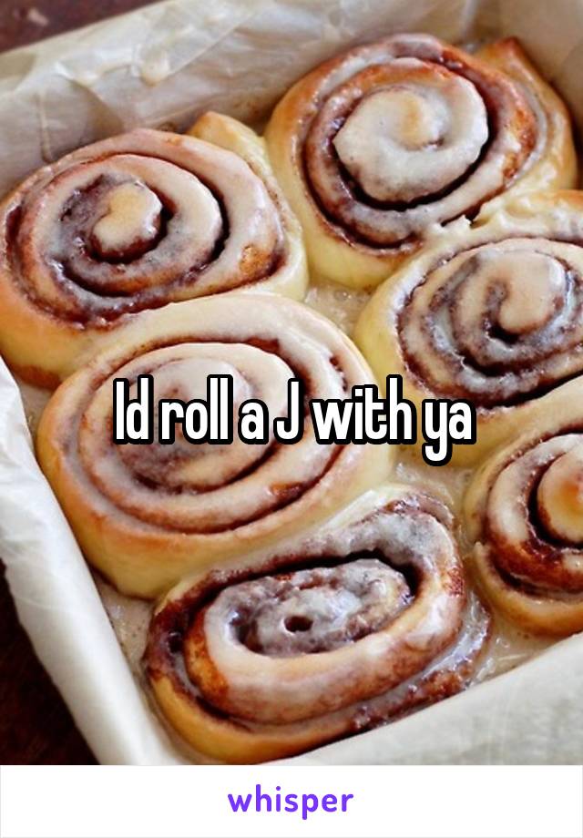 Id roll a J with ya