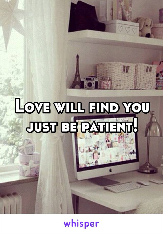 Love will find you just be patient!