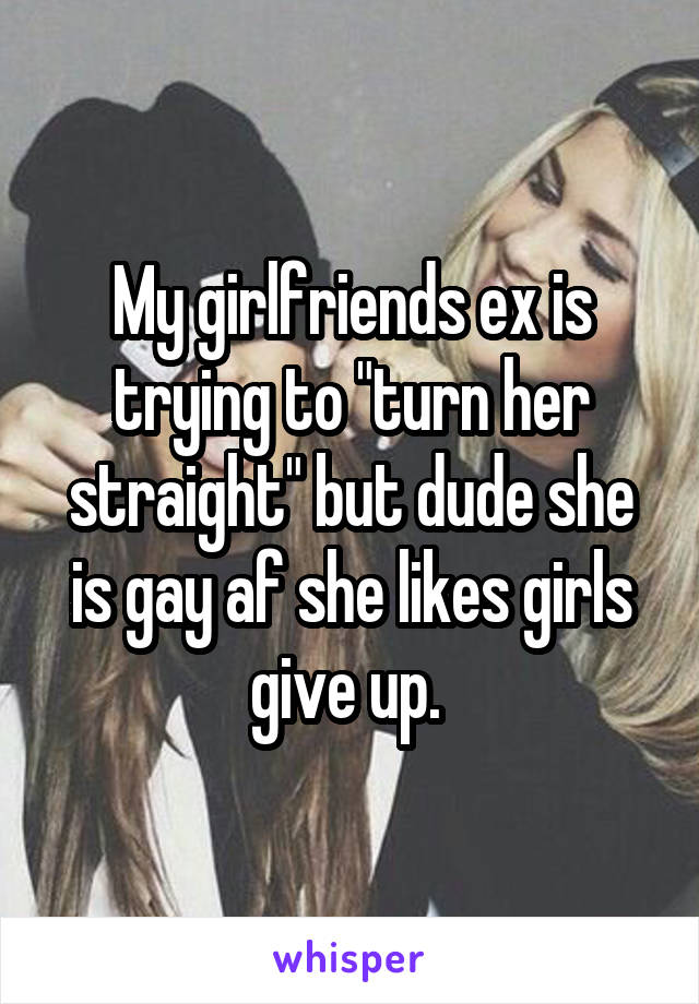 My girlfriends ex is trying to "turn her straight" but dude she is gay af she likes girls give up. 