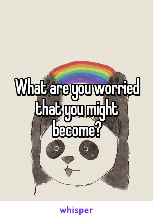 What are you worried that you might become?