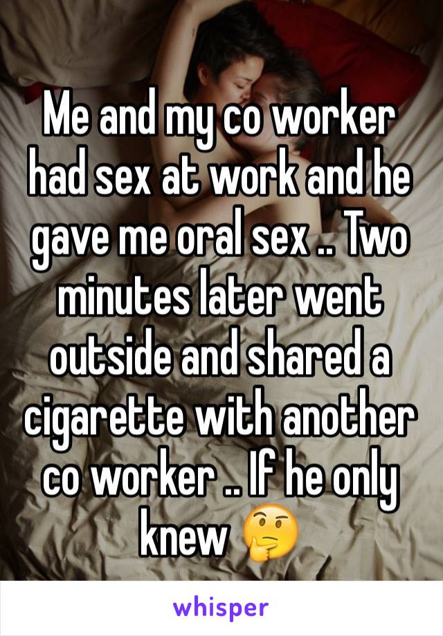 Me and my co worker had sex at work and he gave me oral sex .. Two minutes later went outside and shared a cigarette with another co worker .. If he only knew ðŸ¤”