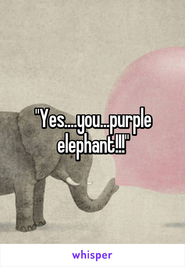 "Yes....you...purple elephant!!!"