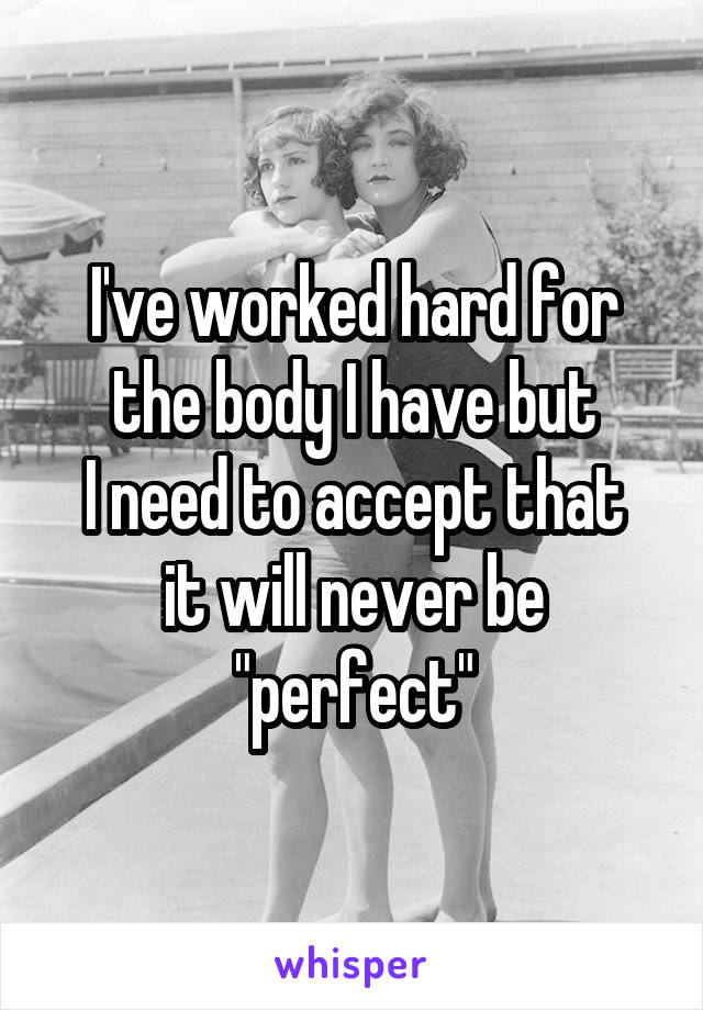 I've worked hard for the body I have but
I need to accept that it will never be "perfect"