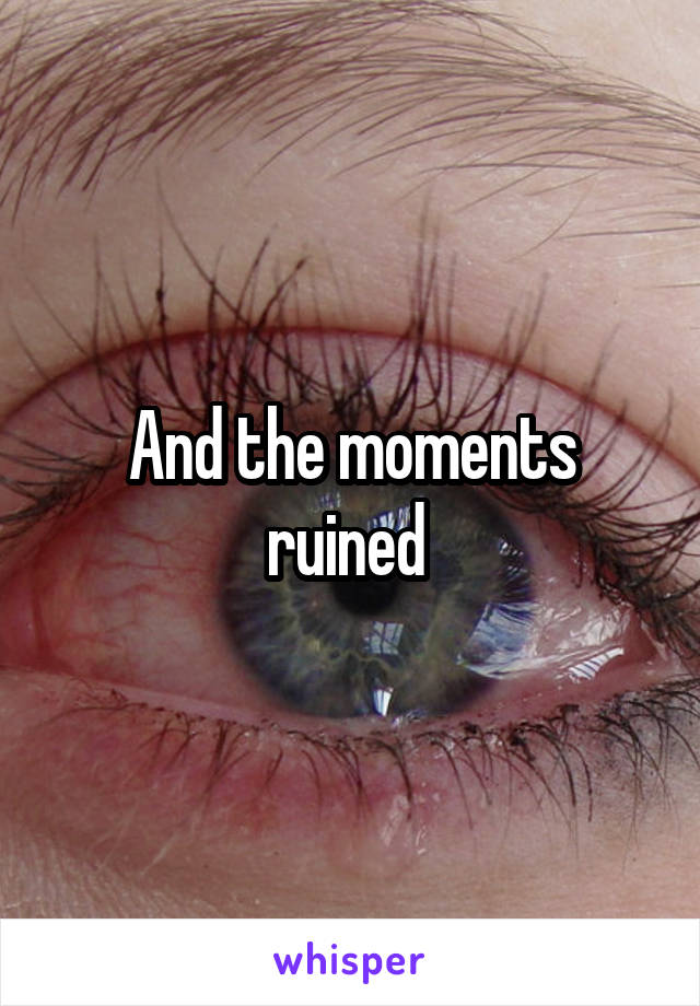 And the moments ruined 