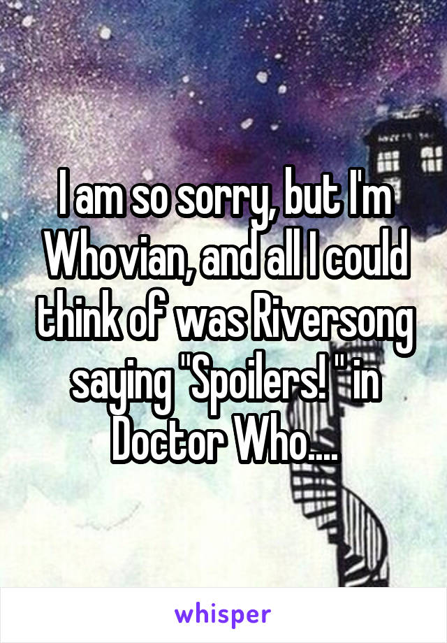 I am so sorry, but I'm Whovian, and all I could think of was Riversong saying "Spoilers! " in Doctor Who....