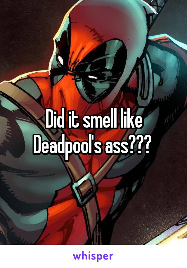 Did it smell like Deadpool's ass??? 