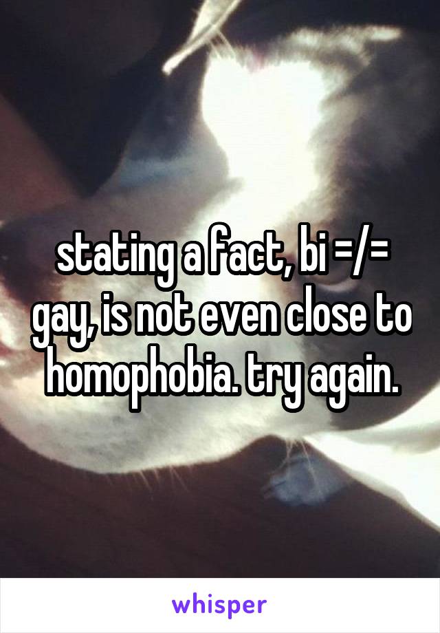 stating a fact, bi =/= gay, is not even close to homophobia. try again.