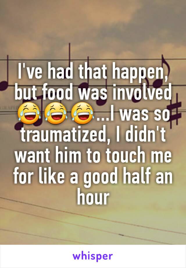 I've had that happen, but food was involved😂😂😂...I was so traumatized, I didn't want him to touch me for like a good half an hour