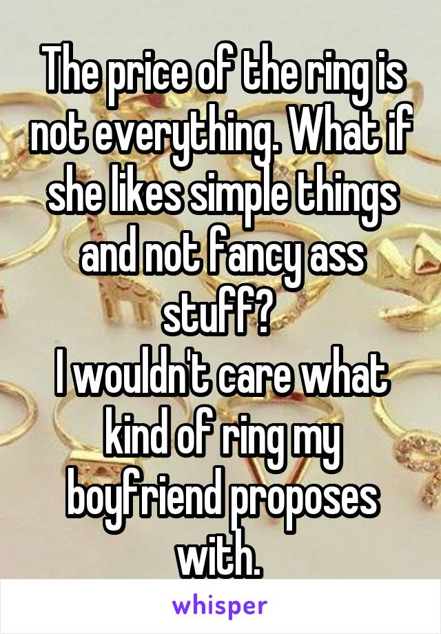 The price of the ring is not everything. What if she likes simple things and not fancy ass stuff? 
I wouldn't care what kind of ring my boyfriend proposes with. 