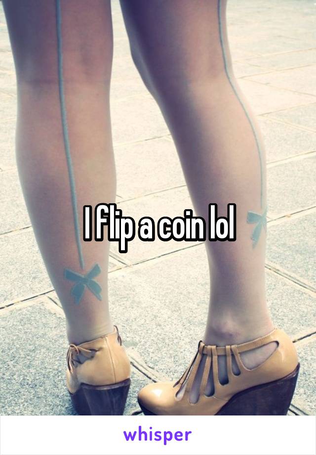 I flip a coin lol