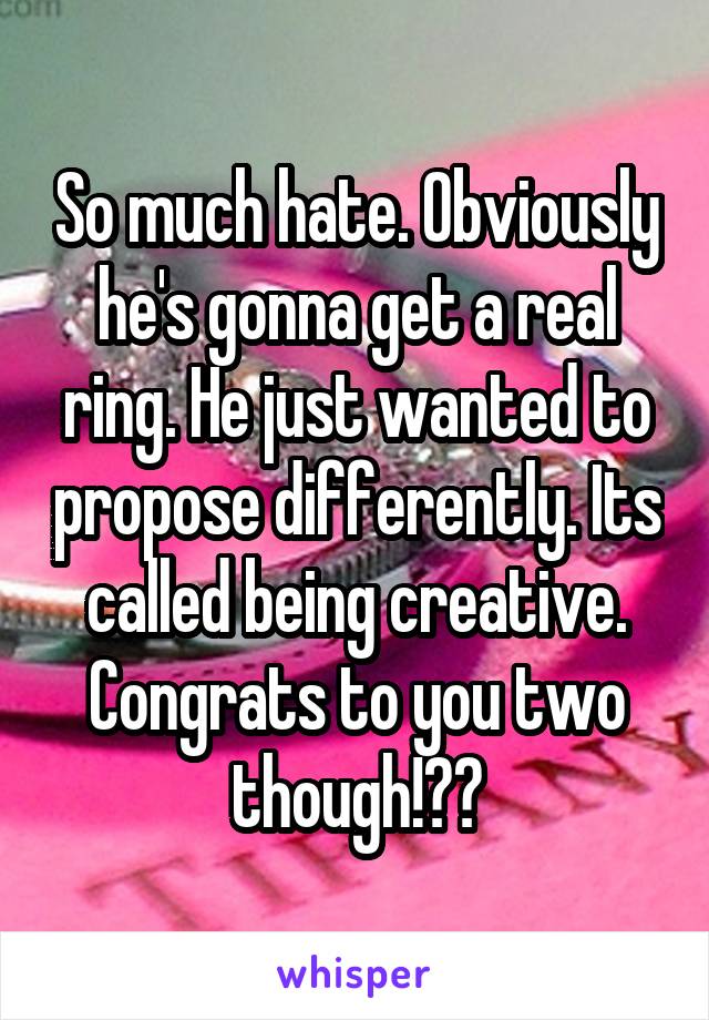 So much hate. Obviously he's gonna get a real ring. He just wanted to propose differently. Its called being creative. Congrats to you two though!🙌🏾