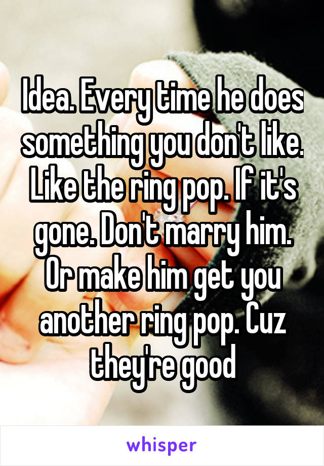 Idea. Every time he does something you don't like. Like the ring pop. If it's gone. Don't marry him. Or make him get you another ring pop. Cuz they're good