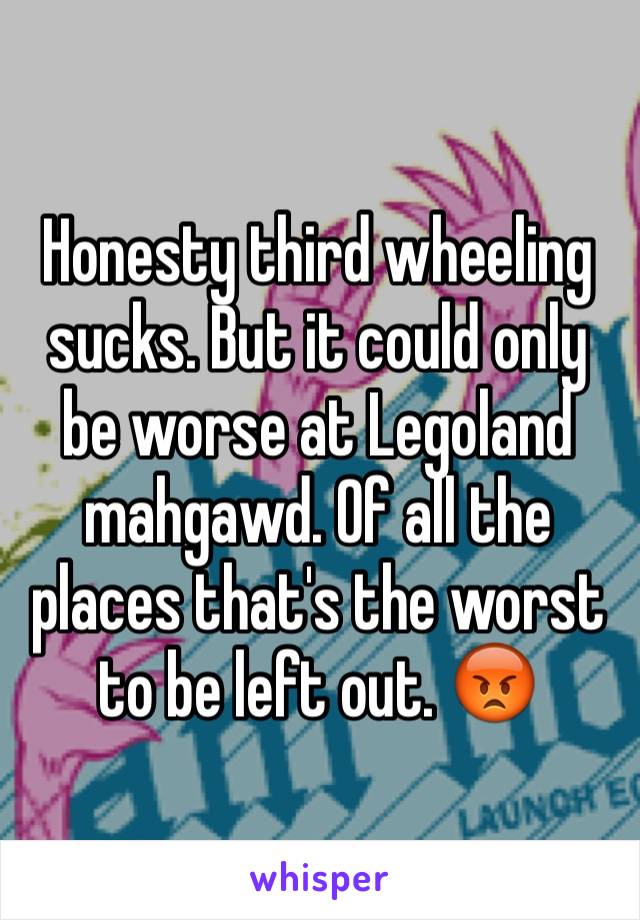 Honesty third wheeling sucks. But it could only be worse at Legoland mahgawd. Of all the places that's the worst to be left out. 😡