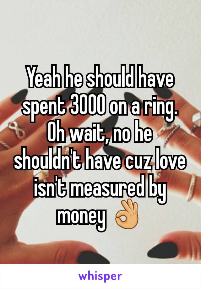 Yeah he should have spent 3000 on a ring. Oh wait, no he shouldn't have cuz love isn't measured by money 👌