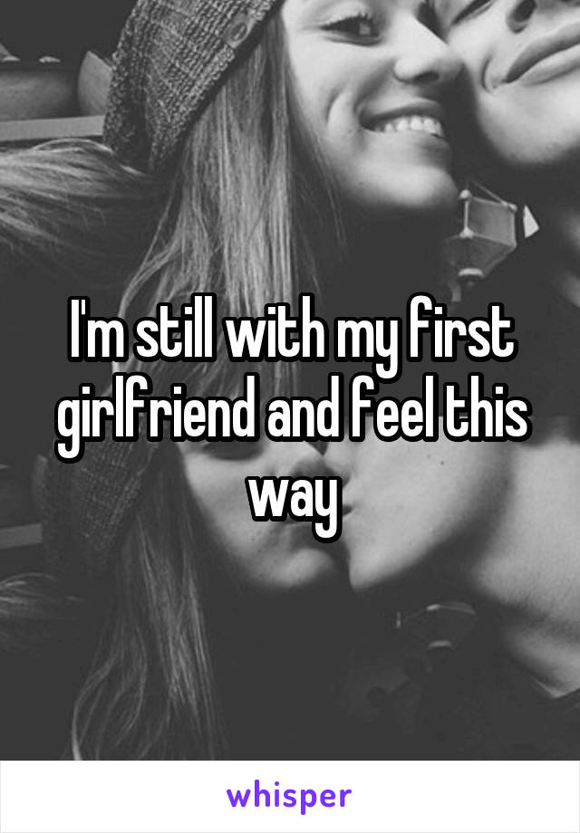 I'm still with my first girlfriend and feel this way