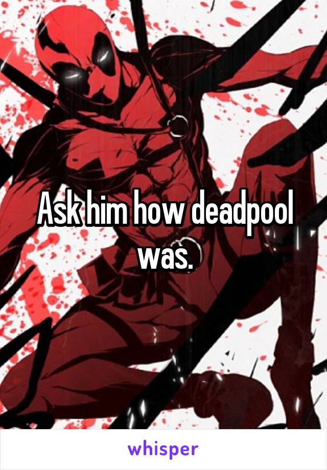 Ask him how deadpool was.