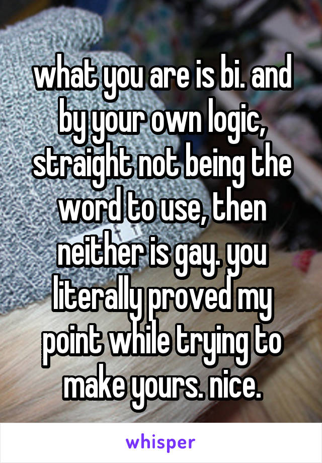 what you are is bi. and by your own logic, straight not being the word to use, then neither is gay. you literally proved my point while trying to make yours. nice.