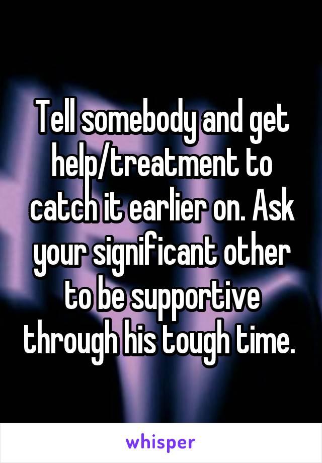 Tell somebody and get help/treatment to catch it earlier on. Ask your significant other to be supportive through his tough time. 