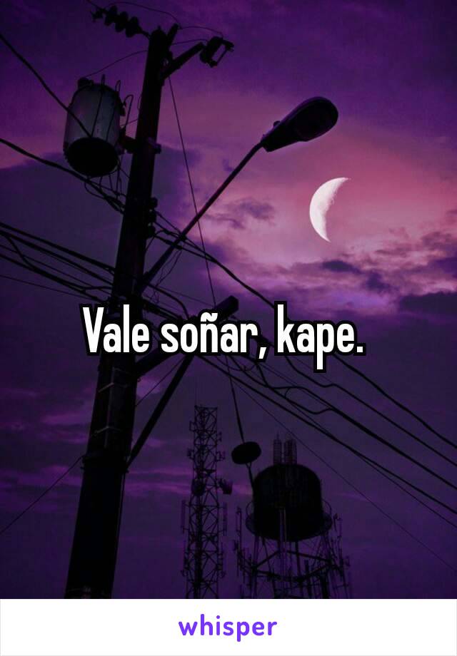 Vale soñar, kape. 