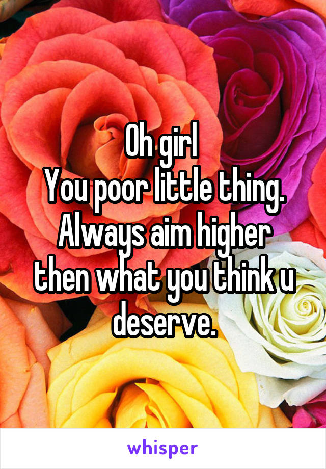 Oh girl 
You poor little thing.
Always aim higher then what you think u deserve.