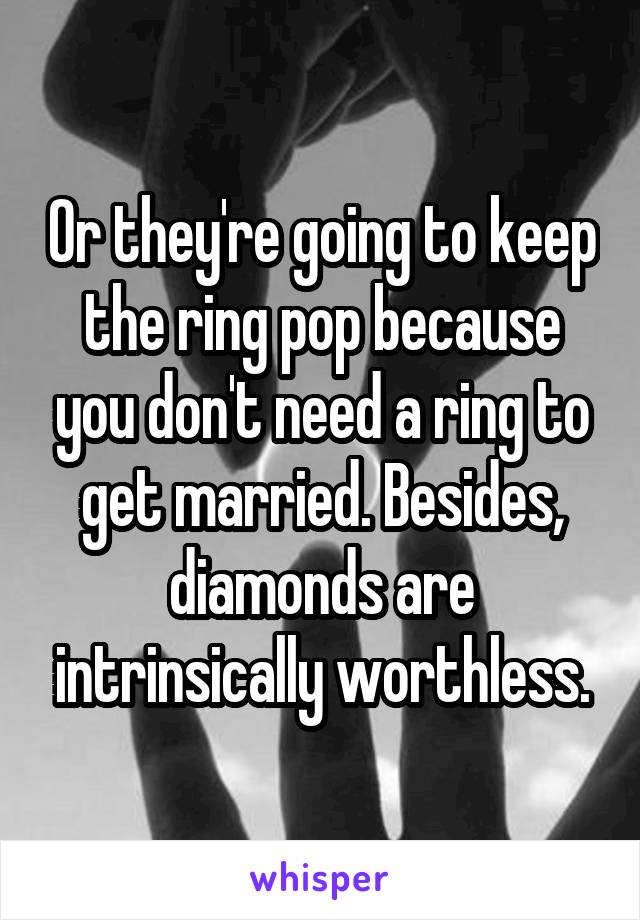 Or they're going to keep the ring pop because you don't need a ring to get married. Besides, diamonds are intrinsically worthless.