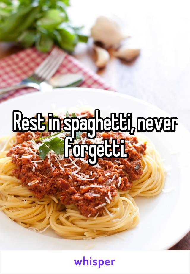 Rest in spaghetti, never forgetti.