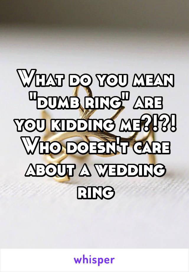 What do you mean "dumb ring" are you kidding me?!?! Who doesn't care about a wedding ring