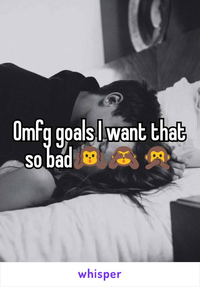 Omfg goals I want that so bad🙉🙈🙊