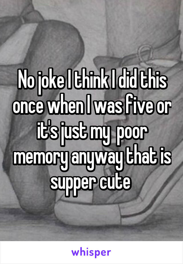 No joke I think I did this once when I was five or it's just my  poor memory anyway that is supper cute 