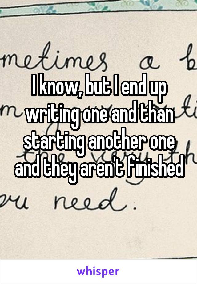 I know, but I end up writing one and than starting another one and they aren't finished 