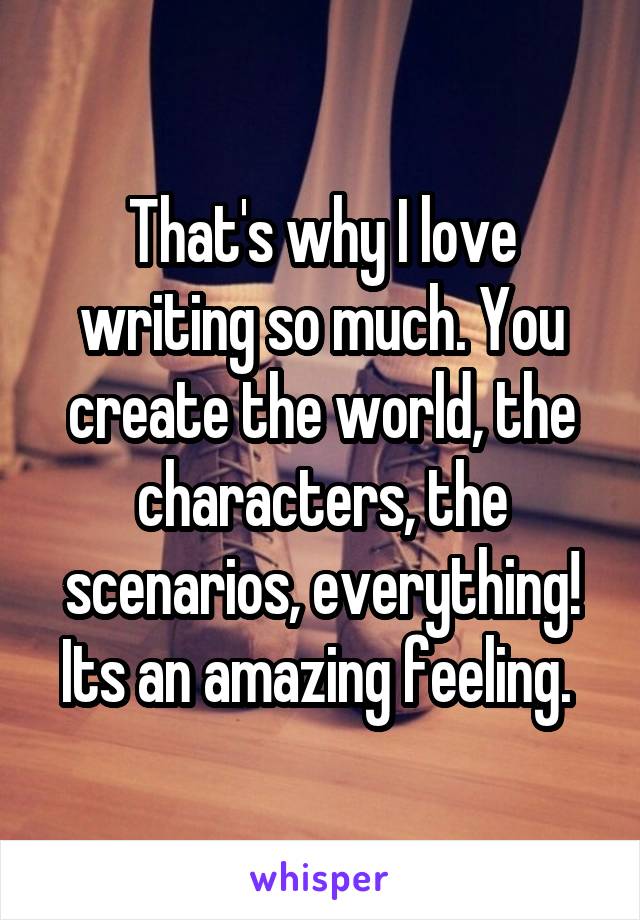 That's why I love writing so much. You create the world, the characters, the scenarios, everything! Its an amazing feeling. 