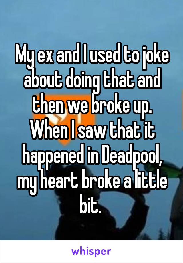 My ex and I used to joke about doing that and then we broke up. When I saw that it happened in Deadpool, my heart broke a little bit. 