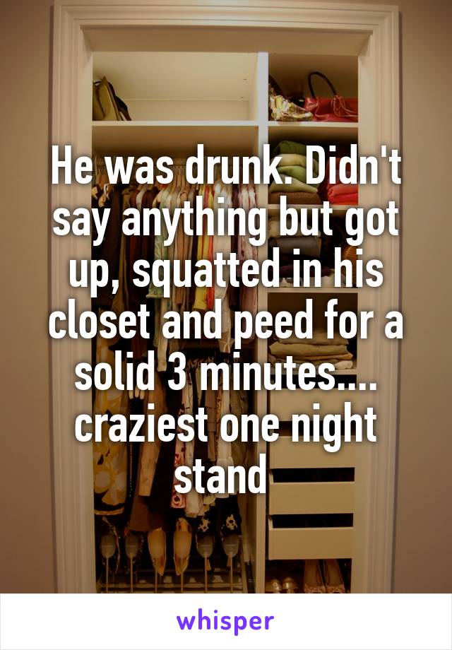 He was drunk. Didn't say anything but got up, squatted in his closet and peed for a solid 3 minutes.... craziest one night stand 