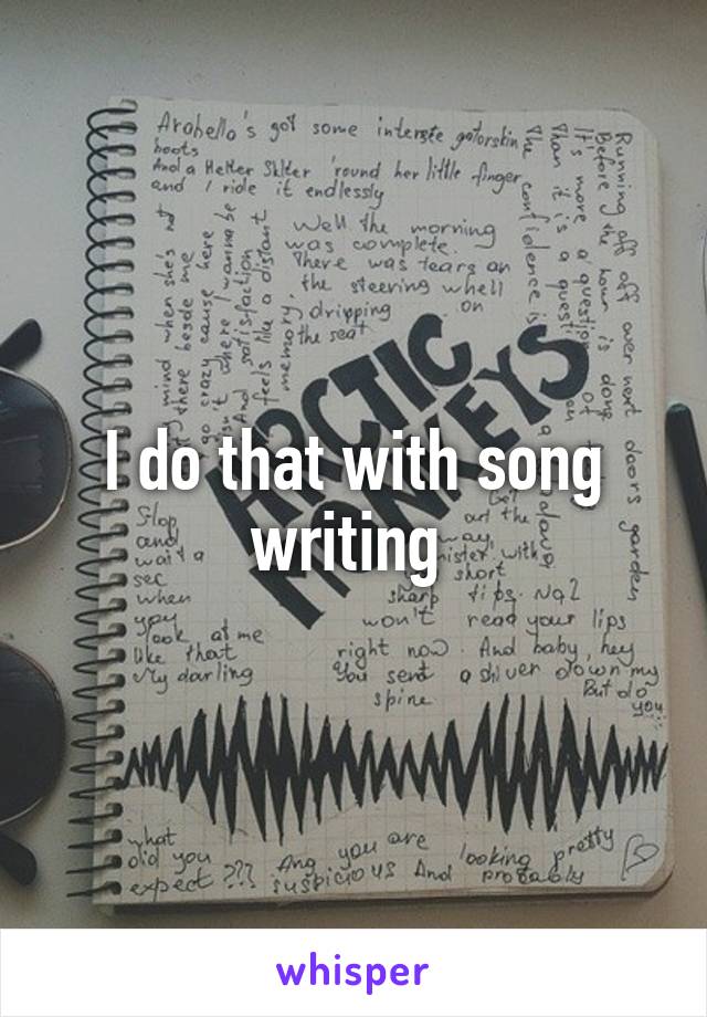 I do that with song writing 