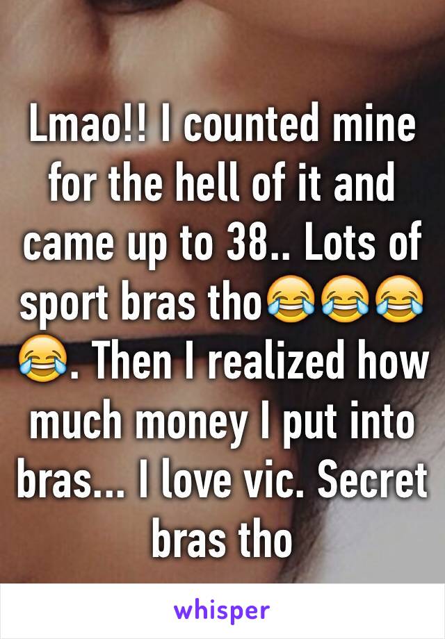 Lmao!! I counted mine for the hell of it and came up to 38.. Lots of sport bras tho😂😂😂😂. Then I realized how much money I put into bras... I love vic. Secret bras tho