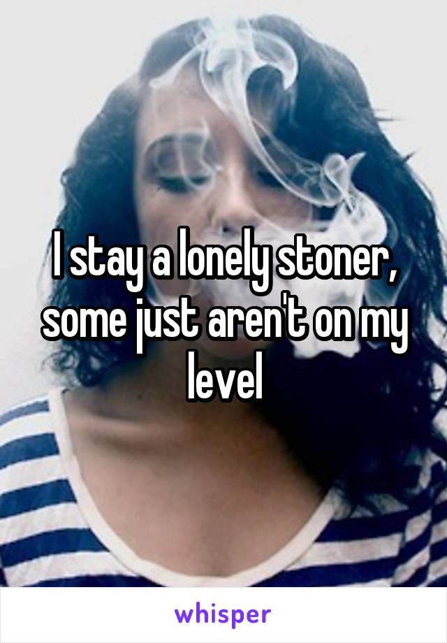 I stay a lonely stoner, some just aren't on my level