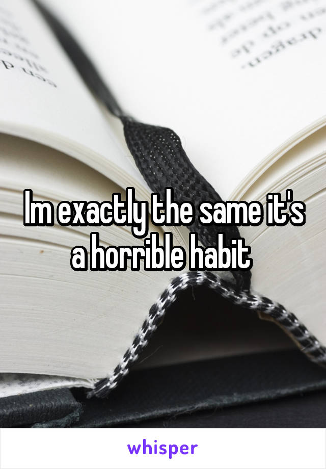 Im exactly the same it's a horrible habit 